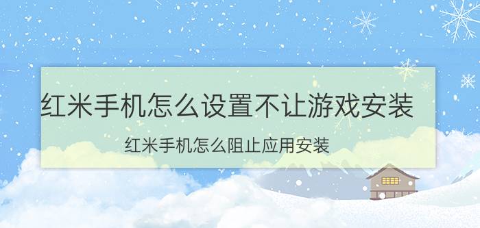 红米手机怎么设置不让游戏安装 红米手机怎么阻止应用安装？